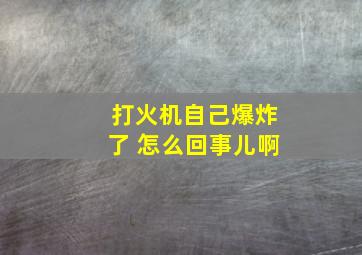 打火机自己爆炸了 怎么回事儿啊